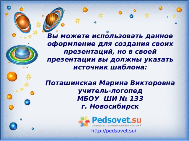 Вы можете использовать данное оформление для создания своих презентаций, но в своей презентации вы должны указать источник шаблона :   Поташинская Марина Викторовна  учитель-логопед  МБОУ ШИ № 133  г. Новосибирск   http://pedsovet.su/  