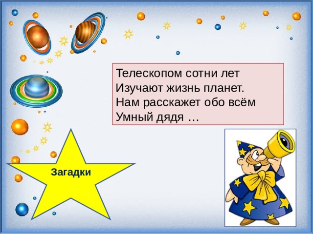   Телескопом сотни лет Изучают жизнь планет. Нам расскажет обо всём Умный дядя … Загадки  