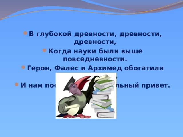 В глубокой древности, древности, древности, Когда науки были выше повседневности. Герон, Фалес и Архимед обогатили белый свет, И нам послали зажигательный привет. 