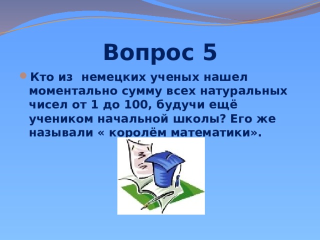 Вопрос 5 Кто из немецких ученых нашел моментально сумму всех натуральных чисел от 1 до 100, будучи ещё учеником начальной школы? Его же называли « королём математики».  