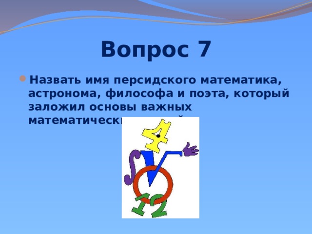 Вопрос 7 Назвать имя персидского математика, астронома, философа и поэта, который заложил основы важных математических теорий 