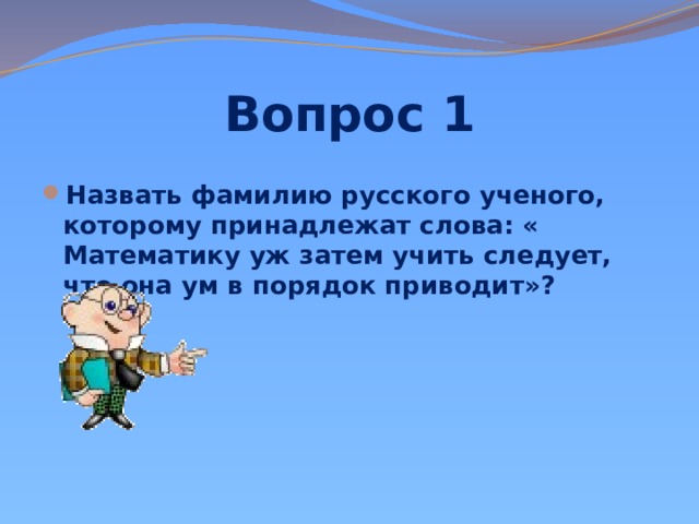 Вопрос 1 Назвать фамилию русского ученого, которому принадлежат слова: « Математику уж затем учить следует, что она ум в порядок приводит»?   