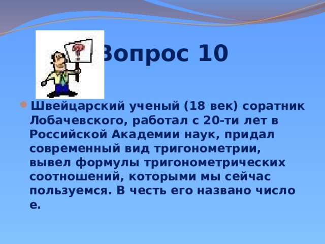 Вопрос 10 Швейцарский ученый (18 век) соратник Лобачевского, работал с 20-ти лет в Российской Академии наук, придал современный вид тригонометрии, вывел формулы тригонометрических соотношений, которыми мы сейчас пользуемся. В честь его названо число е.   