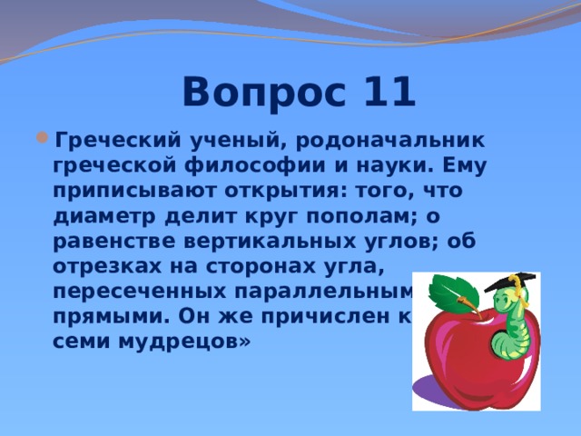  Вопрос 11 Греческий ученый, родоначальник греческой философии и науки. Ему приписывают открытия: того, что диаметр делит круг пополам; о равенстве вертикальных углов; об отрезках на сторонах угла, пересеченных параллельными прямыми. Он же причислен к группе « семи мудрецов» 