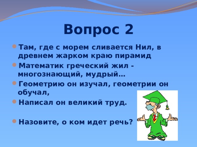 Вопрос 2 Там, где с морем сливается Нил, в древнем жарком краю пирамид Математик греческий жил - многознающий, мудрый… Геометрию он изучал, геометрии он обучал, Написал он великий труд.  Назовите, о ком идет речь? 