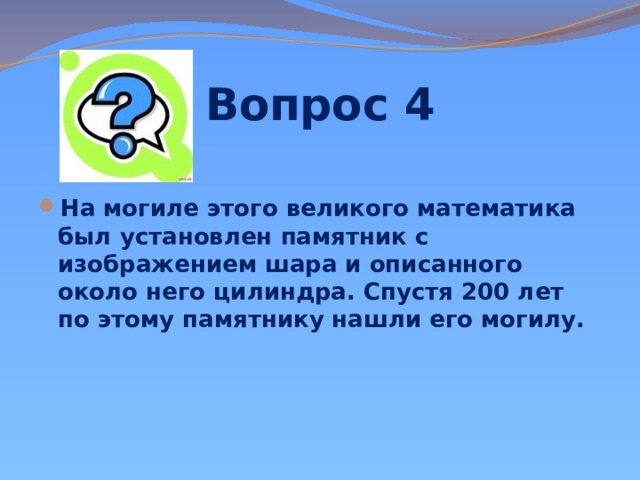 Вопрос 4 На могиле этого великого математика был установлен памятник с изображением шара и описанного около него цилиндра. Спустя 200 лет по этому памятнику нашли его могилу. 