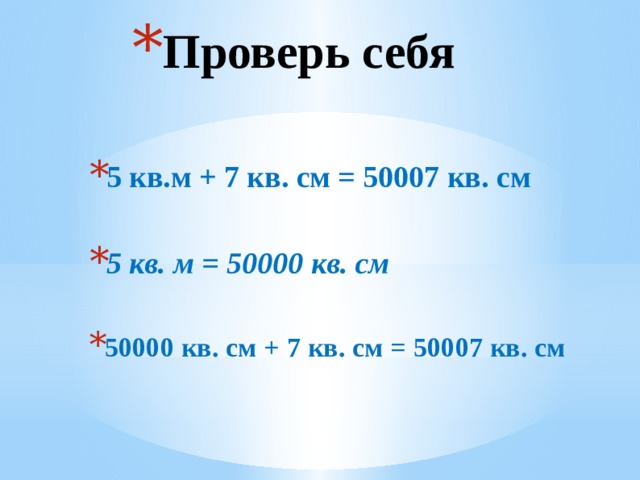 Проверь себя 5 кв.м + 7 кв. см = 50007 кв. см  5 кв. м = 50000 кв. см  50000 кв. см + 7 кв. см = 50007 кв. см 