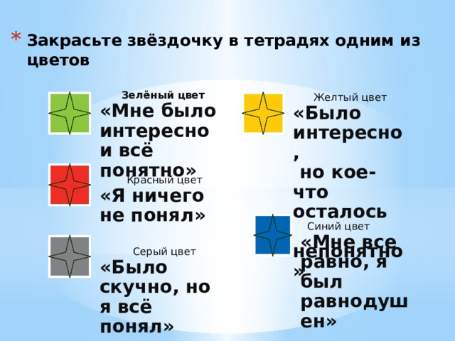  Синий цвет «Мне все равно, я был равнодушен» Закрасьте звёздочку в тетрадях одним из цветов  Зелёный цвет «Мне было интересно и всё понятно»      Желтый цвет «Было интересно,  но кое-что осталось  непонятно»  Красный цвет «Я ничего не понял»  Серый цвет «Было скучно, но я всё понял» 