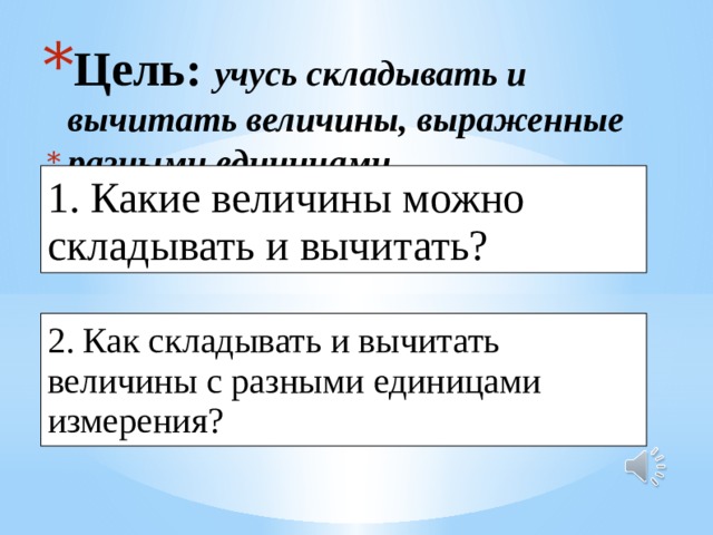 Цель: учусь складывать и вычитать величины, выраженные разными единицами. . 1. Какие величины можно складывать и вычитать? 2. Как складывать и вычитать величины с разными единицами измерения? 