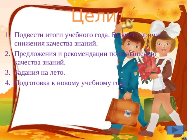 Цели: Подвести итоги учебного года. Выявить причины снижения качества знаний. Предложения и рекомендации по повышению качества знаний. Задания на лето. Подготовка к новому учебному году. 