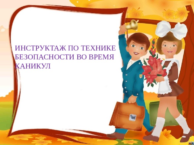 ИНСТРУКТАЖ ПО ТЕХНИКЕ БЕЗОПАСНОСТИ ВО ВРЕМЯ КАНИКУЛ  