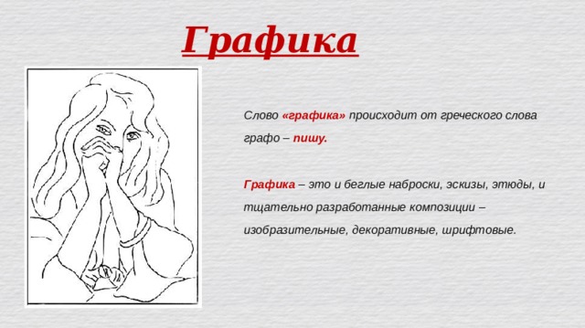 Графика Слово «графика» происходит от греческого слова графо – пишу.  Графика – это и беглые наброски, эскизы, этюды, и тщательно разработанные композиции – изобразительные, декоративные, шрифтовые.   