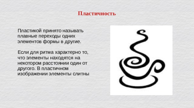 Пластичность Пластикой принято называть плавные переходы одних элементов формы в другие. Если для ритма характерно то, что элементы находятся на некотором расстоянии один от другого. В пластичном изображении элементы слитны 
