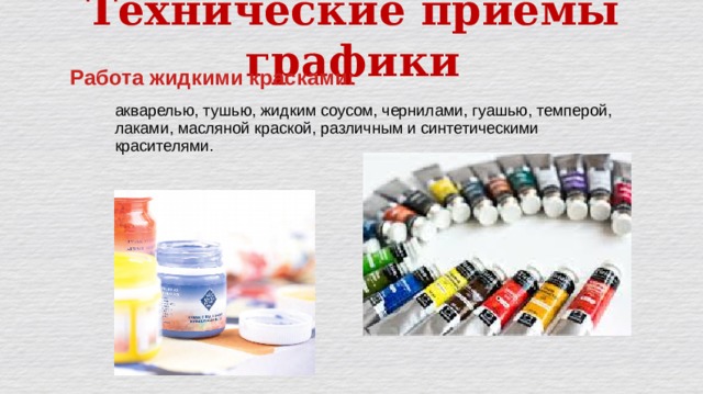 Технические приёмы графики Работа жидкими красками: акварелью, тушью, жидким соусом, чернилами, гуашью, темперой, лаками, масляной краской, различным и синтетическими красителями. 
