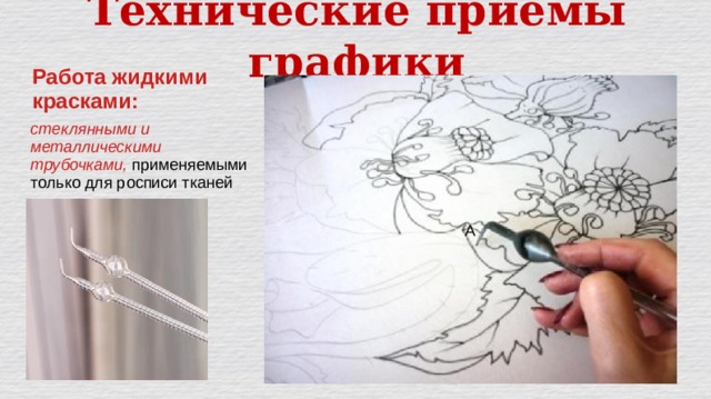 Технические приёмы графики Работа жидкими красками: A стеклянными и металлическими трубочками, применяемыми только для росписи тканей 