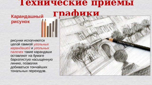 Технические приёмы графики Карандашный рисунок рисунки исполняются целой гаммой угольных карандашей и угольных палочек такие карандаши оставляют на бумаге бархатистую насыщенную линию, позволяя добиваться тончайших тональных переходов. 