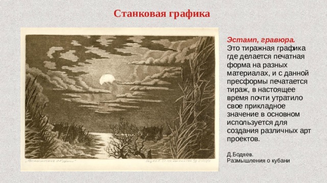 Cтанковая графика Эстамп, гравюра.  Это тиражная графика где делается печатная форма на разных материалах, и с данной пресформы печатается тираж, в настоящее время почти утратило свое прикладное значение в основном используется для создания различных арт проектов. Д.Бодяев. Размышления о кубани 