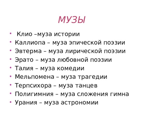 МУЗЫ  Клио –муза истории Каллиопа – муза эпической поэзии Эвтерма – муза лирической поэзии Эрато – муза любовной поэзии Талия – муза комедии Мельпомена – муза трагедии Терпсихора – муза танцев Полигимния – муза сложения гимна Урания – муза астрономии 