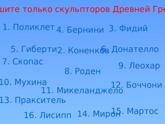 Выпишите только скульпторов Древней Греции 1. Поликлет 3. Фидий 4. Бернини 6. Донателло 5. Гиберти 2. Коненков 7. Скопас 9. Леохар 8. Роден 10. Мухина 12. Боччони 11. Микеланджело 13. Пракситель 15. Мартос 14. Мирон 16. Лисипп 