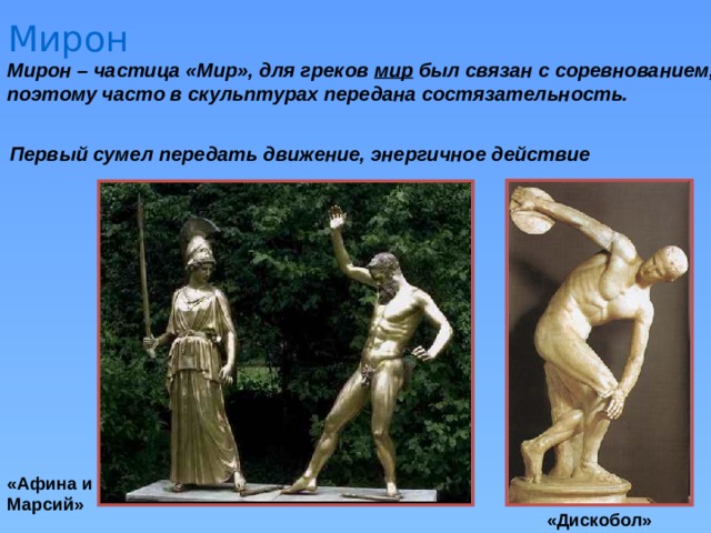 Мирон Мирон – частица «Мир», для греков мир был связан с соревнованием, поэтому часто в скульптурах передана состязательность. Первый сумел передать движение, энергичное действие «Афина и Марсий» «Дискобол» 