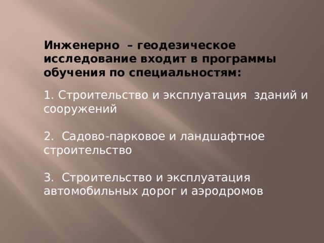 Инженерно – геодезическое исследование входит в программы обучения по специальностям: 1. Строительство и эксплуатация  зданий и сооружений 2. Садово-парковое и ландшафтное строительство 3. Строительство и эксплуатация  автомобильных дорог и аэродромов 