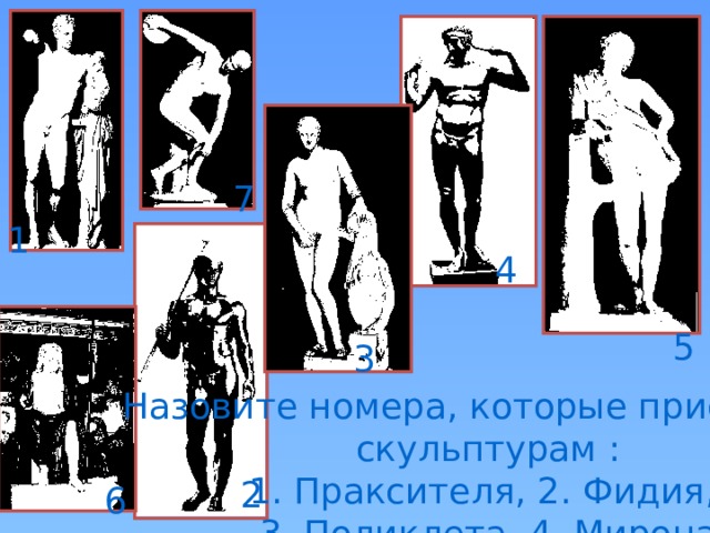 7 1 4 5 3 Назовите номера, которые присвоены скульптурам : 1. Праксителя, 2. Фидия, 3. Поликлета, 4. Мирона 2 6 