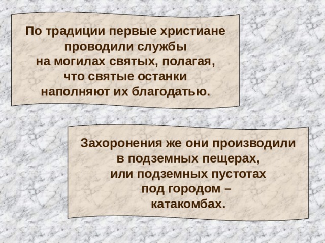 По традиции первые христиане  проводили службы  на могилах святых, полагая,  что святые останки  наполняют их благодатью. Захоронения же они производили  в подземных пещерах,  или подземных пустотах  под городом – катакомбах. 