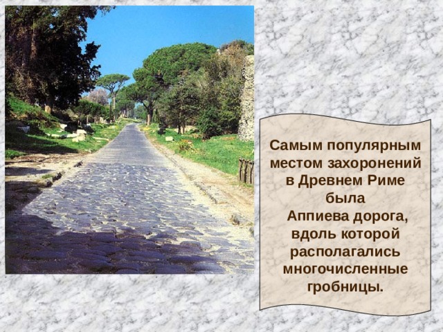 Самым популярным  местом захоронений  в Древнем Риме  была  Аппиева дорога,  вдоль которой  располагались  многочисленные  гробницы. 