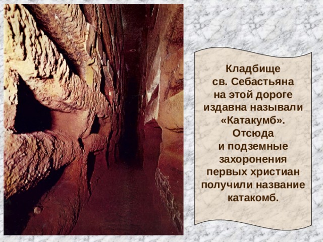 Кладбище  св. Себастьяна  на этой дороге  издавна называли  «Катакумб». Отсюда  и подземные захоронения  первых христиан  получили название  катакомб.   