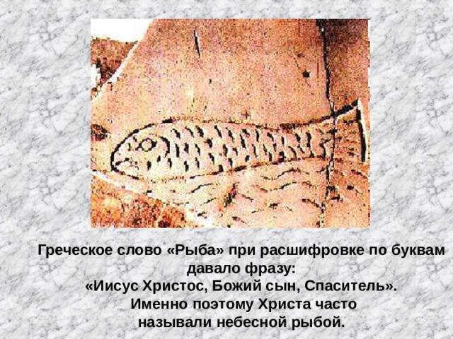Греческое слово «Рыба» при расшифровке по буквам давало фразу: «Иисус Христос, Божий сын, Спаситель». Именно поэтому Христа часто называли небесной рыбой. 