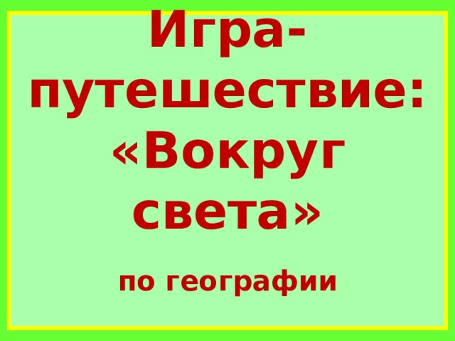 Игра-путешествие: «Вокруг света»   по географии     