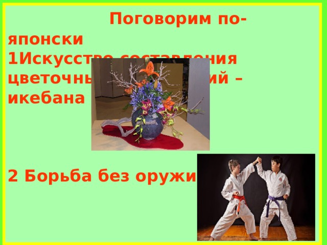  Поговорим по-японски  1Искусство составления цветочных композиций – икебана     2 Борьба без оружия – карате     