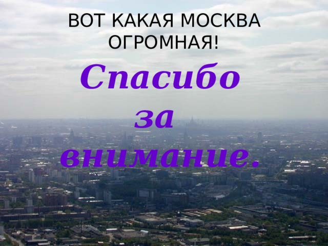 ВОТ КАКАЯ МОСКВА ОГРОМНАЯ! Спасибо за внимание. 