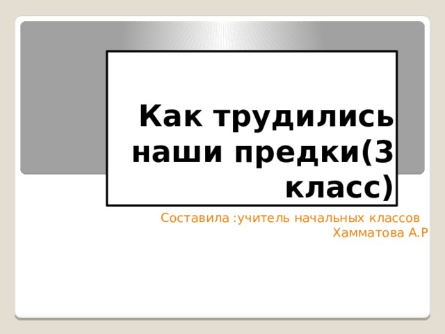 Как трудились наши предки(3 класс) Составила :учитель начальных классов Хамматова А.Р 