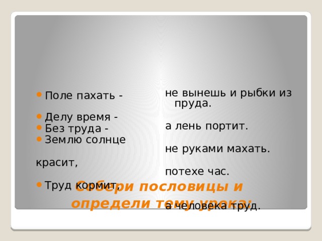 не вынешь и рыбки из пруда. а лень портит. не руками махать. потехе час. а человека труд. Поле пахать -    Делу время -    Без труда -    Землю солнце красит,   Труд кормит,      Собери пословицы и  определи тему урока: 