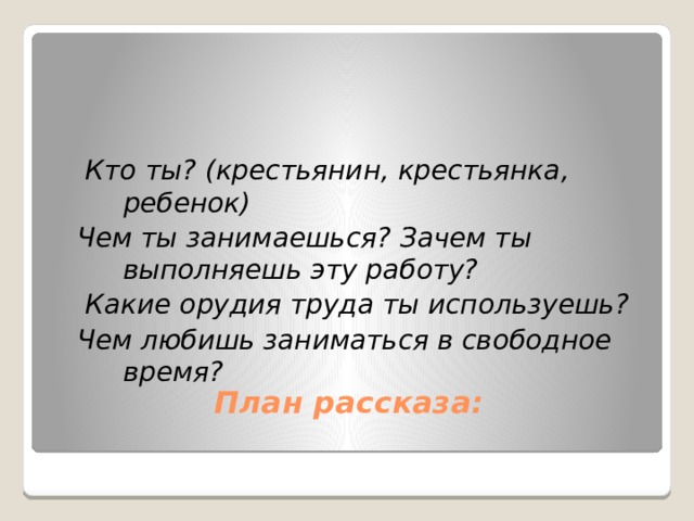  Кто ты? (крестьянин, крестьянка, ребенок) Чем ты занимаешься? Зачем ты выполняешь эту работу?  Какие орудия труда ты используешь? Чем любишь заниматься в свободное время?  План рассказа:   