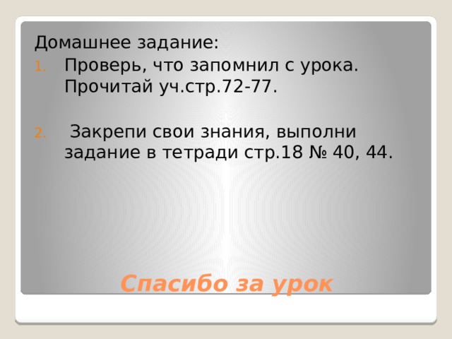 Домашнее задание: Проверь, что запомнил с урока. Прочитай уч.стр.72-77.  Закрепи свои знания, выполни задание в тетради стр.18 № 40, 44. Спасибо за урок 