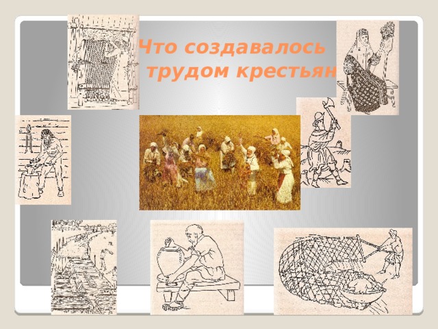  Что создавалось  трудом крестьян 