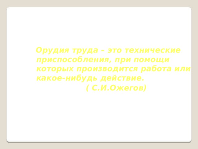  Орудия труда – это технические приспособления, при помощи которых производится работа или какое-нибудь действие.       ( С.И.Ожегов)  