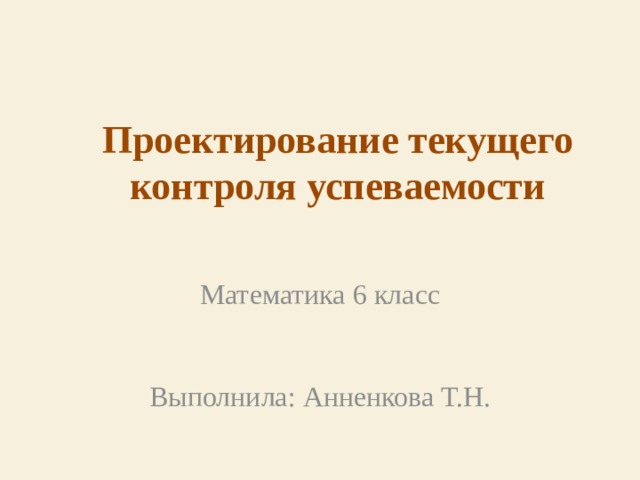 Проектирование текущего контроля успеваемости Математика 6 класс Выполнила: Анненкова Т.Н. 