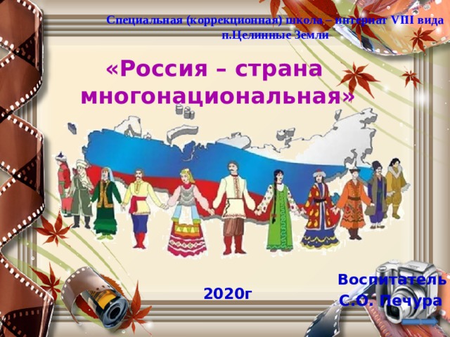 Специальная (коррекционная) школа – интернат VIII вида п.Целинные Земли «Россия – страна многонациональная» Воспитатель 2020г С.О. Печура   