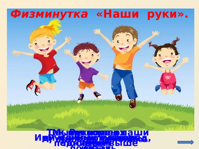 Физминутка   «Наши руки». http://gym1505.ru/sites/default/files/news/hires_1024.jpg Так проворны наши руки   Нет им времени для скуки.  Мы на пояс их поставим   И наклоны делать станем.   Руки вверх поднимем выше   И легко-легко подышим.   Руки вверх, вперёд, назад.  С ними можно полетать.   Ими можно помахать.     А, прижав, тихонько спать.  