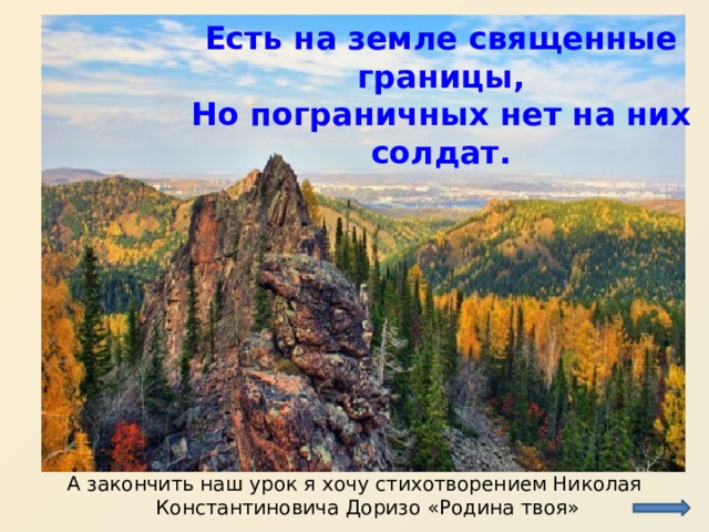 Есть на земле священные границы, Но пограничных нет на них солдат. А закончить наш урок я хочу стихотворением Николая Константиновича Доризо «Родина твоя» 