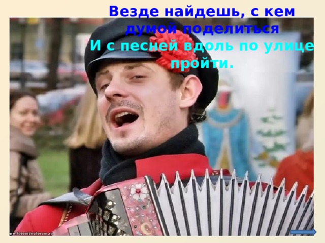 Везде найдешь, с кем думой поделиться И с песней вдоль по улице пройти. http://f-picture.net/lfp/s42.radikal.ru/i096/0812/c2/ff6d86d5aa13.jpg/htm  