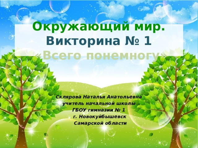 Окружающий мир.  Викторина № 1   «Всего понемногу» Склярова Наталья Анатольевна учитель начальной школы ГБОУ гимназии № 1 г. Новокуйбышевск  Самарской области 