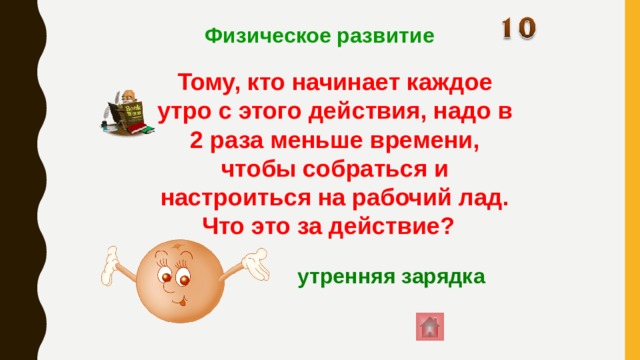 Физическое развитие Тому, кто начинает каждое утро с этого действия, надо в 2 раза меньше времени, чтобы собраться и настроиться на рабочий лад. Что это за действие?  утренняя зарядка      