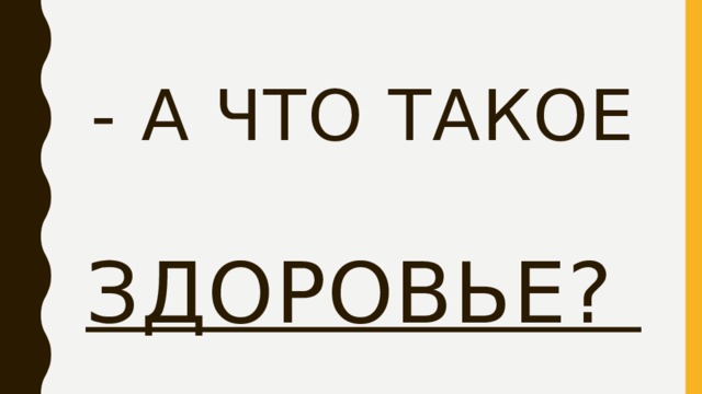 - А что такое    здоровье? 