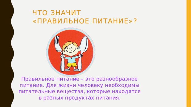 Что значит  «правильное питание»?  Правильное питание – это разнообразное питание. Для жизни человеку необходимы питательные вещества, которые находятся в разных продуктах питания. 