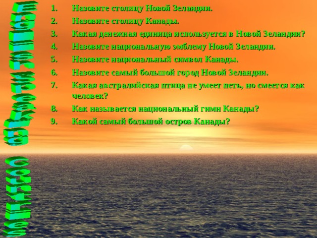Назовите столицу Новой Зеландии. Назовите столицу Канады. Какая денежная единица используется в Новой Зеландии? Назовите национальную эмблему Новой Зеландии. Назовите национальный символ Канады. Назовите самый большой город Новой Зеландии. Какая австралийская птица не умеет петь, но смеется как человек? Как называется национальный гимн Канады? Какой самый большой остров Канады? 