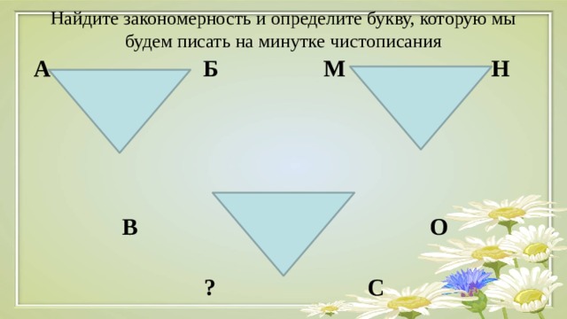 Найдите закономерность и определите букву, которую мы будем писать на минутке чистописания   А Б М Н     В О  ? С     Т 